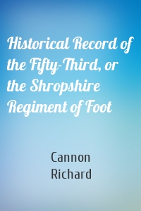 Historical Record of the Fifty-Third, or the Shropshire Regiment of Foot