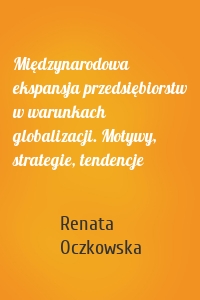 Międzynarodowa ekspansja przedsiębiorstw w warunkach globalizacji. Motywy, strategie, tendencje