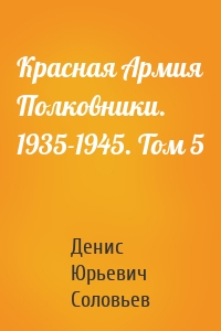 Красная Армия Полковники. 1935-1945. Том 5