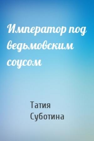 Обложка книги «Император под ведьмовским соусом» — Татия Суботина