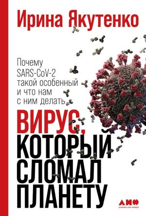 Обложка книги «Вирус, который сломал планету. Почему SARS-CoV-2 такой особенный и что нам с ним делать» — Ирина Якутенко