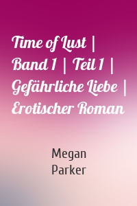 Time of Lust | Band 1 | Teil 1 | Gefährliche Liebe | Erotischer Roman