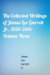 The Collected Writings of James Leo Garrett Jr., 1950–2015: Volume Three