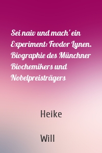 Sei naiv und mach' ein Experiment: Feodor Lynen. Biographie des Münchner Biochemikers und Nobelpreisträgers