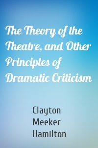 The Theory of the Theatre, and Other Principles of Dramatic Criticism