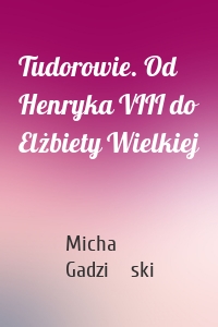 Tudorowie. Od Henryka VIII do Elżbiety Wielkiej