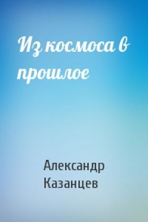Обложка книги «Из космоса в прошлое» — Александр Казанцев