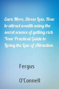 Earn More, Stress Less. How to attract wealth using the secret science of getting rich Your Practical Guide to Living the Law of Attraction