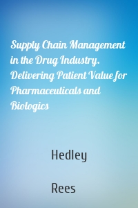 Supply Chain Management in the Drug Industry. Delivering Patient Value for Pharmaceuticals and Biologics