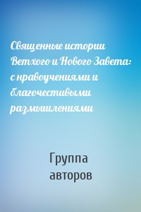 Священные истории Ветхого и Нового Завета: с нравоучениями и благочестивыми размышлениями