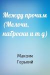 Максим Горький - Между прочим (Мелочи, наброски и т д)