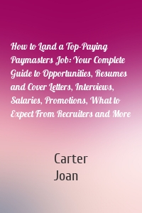 How to Land a Top-Paying Paymasters Job: Your Complete Guide to Opportunities, Resumes and Cover Letters, Interviews, Salaries, Promotions, What to Expect From Recruiters and More