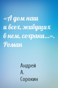 «А дом наш и всех, живущих в нем, сохрани…». Роман