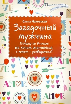 Обложка книги «Загадочный мужчина. Почему он вначале не хочет жениться, а потом – разводиться?» — Ольга Маховская