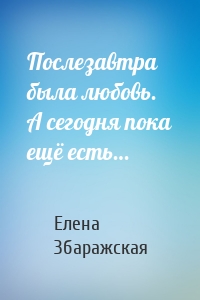 Послезавтра была любовь. А сегодня пока ещё есть…