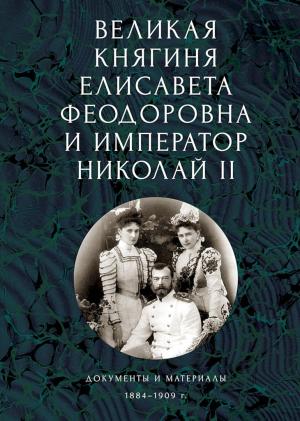 Обложка книги «Великая княгиня Елисавета Феодоровна и император Николай II. Документы и материалы, 1884–1909 гг.» — Андрей Ефимов, Елена Ковальская