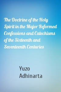 The Doctrine of the Holy Spirit in the Major Reformed Confessions and Catechisms of the Sixteenth and Seventeenth Centuries