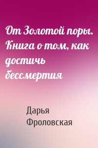 От Золотой поры. Книга о том, как достичь бессмертия