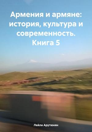 Обложка книги «Армения и армяне: история, культура и современность. Kнига 5» — Лейли Арутюнян
