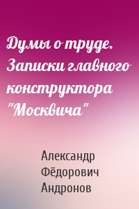 Думы о труде. Записки главного конструктора "Москвича"