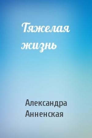 Обложка книги «Тяжелая жизнь» — Александра Анненская