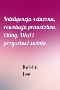 Inteligencja sztuczna, rewolucja prawdziwa. Chiny, USA i przyszłość świata
