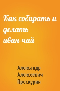 Как собирать и делать иван-чай