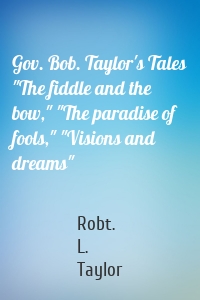 Gov. Bob. Taylor's Tales "The fiddle and the bow," "The paradise of fools," "Visions and dreams"