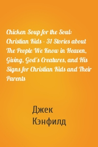 Chicken Soup for the Soul: Christian Kids - 31 Stories about The People We Know in Heaven, Giving, God's Creatures, and His Signs for Christian Kids and Their Parents