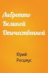 Юрий Росциус - Либретто Великой Отечественной