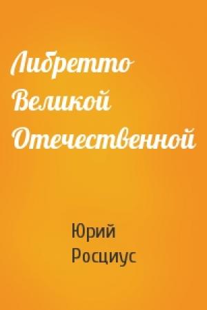 Обложка книги «Либретто Великой Отечественной» — Юрий Росциус