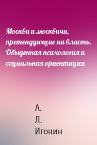 Москва и москвичи, претендующие на власть. Обыденная психология и социальная ориентация