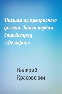 Письма из прекрасного далека. Книга первая. Стройотряд «Дельфин»