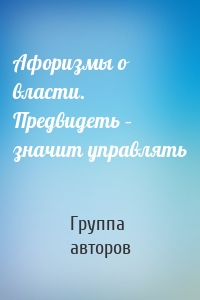 Афоризмы о власти. Предвидеть – значит управлять