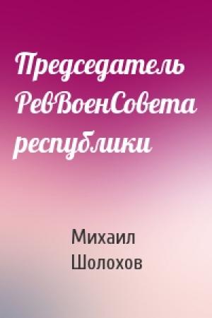 Обложка книги «Председатель РевВоенСовета республики» — Михаил Шолохов