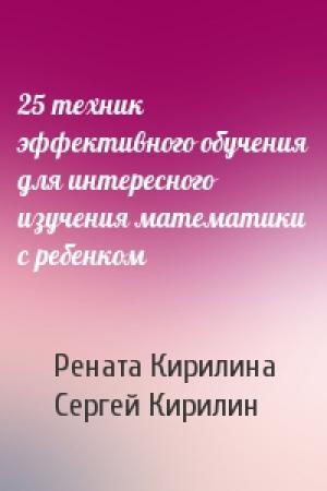 Обложка книги «25 техник эффективного обучения для интересного изучения математики с ребенком» — Рената Кирилина, Сергей Кирилин