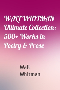 WALT WHITMAN Ultimate Collection: 500+ Works in Poetry & Prose