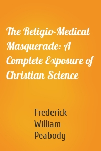 The Religio-Medical Masquerade: A Complete Exposure of Christian Science