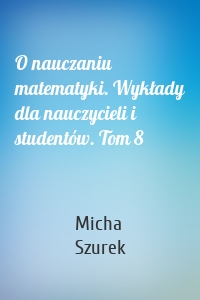 O nauczaniu matematyki. Wykłady dla nauczycieli i studentów. Tom 8