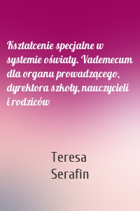 Kształcenie specjalne w systemie oświaty. Vademecum dla organu prowadzącego, dyrektora szkoły, nauczycieli i rodziców