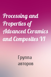 Processing and Properties of Advanced Ceramics and Composites VI