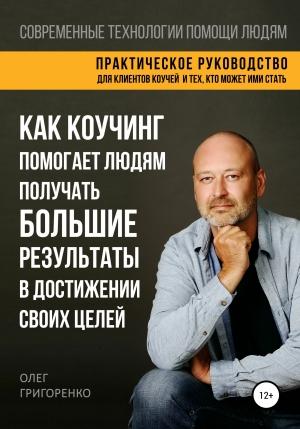 Обложка книги «Как коучинг помогает людям получать большие результаты в достижении своих целей» — Олег Григоренко