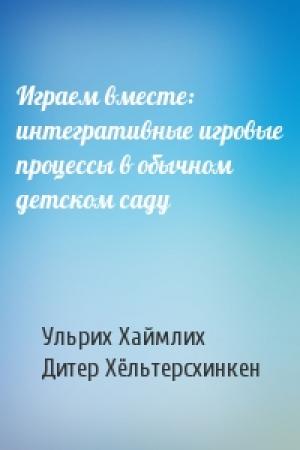 Обложка книги «Играем вместе: интегративные игровые процессы в обычном детском саду» — Ульрих Хаймлих, Дитер Хёльтерсхинкен