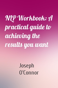 NLP Workbook: A practical guide to achieving the results you want