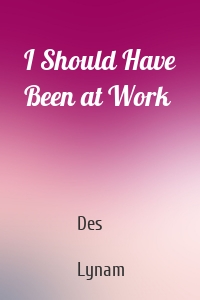 I Should Have Been at Work