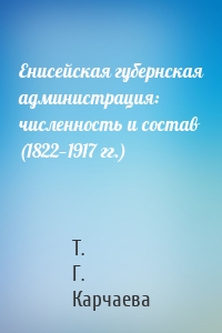 Енисейская губернская администрация: численность и состав (1822—1917 гг.)