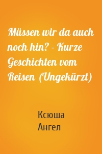 Müssen wir da auch noch hin? - Kurze Geschichten vom Reisen (Ungekürzt)