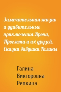 Замечательная жизнь и удивительные приключения Дрони, Проглота и их друзей. Сказки бабушки Галины