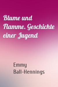 Blume und Flamme. Geschichte einer Jugend