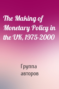 The Making of Monetary Policy in the UK, 1975-2000